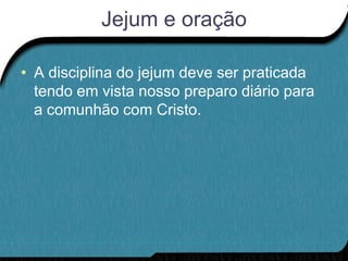 Jejum e oração

• A disciplina do jejum deve ser praticada
  tendo em vista nosso preparo diário para
  a comunhão com Cristo.
 