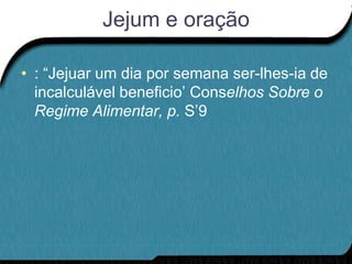 Jejum e oração

• : “Jejuar um dia por semana ser-lhes-ia de
  incalculável beneficio‟ Conselhos Sobre o
  Regime Alimentar, p. S‟9
 