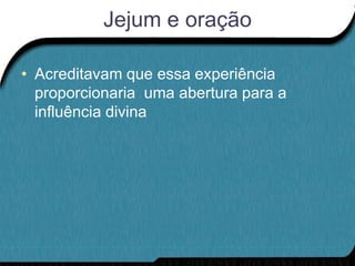 Jejum e oração

• Acreditavam que essa experiência
  proporcionaria uma abertura para a
  influência divina
 