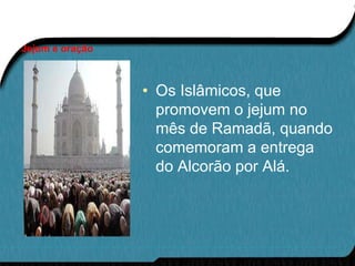 Jejum e oração



                 • Os Islâmicos, que
                   promovem o jejum no
                   mês de Ramadã, quando
                   comemoram a entrega
                   do Alcorão por Alá.
 