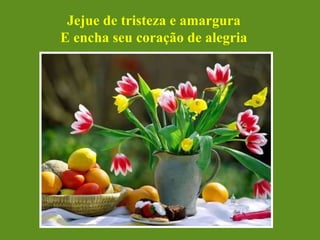 Jejue de tristeza e amargura E encha seu coração de alegria 