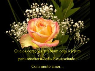 Que os corações se abram com o jejum para receber a Jesus Ressuscitado! Com muito amor... 