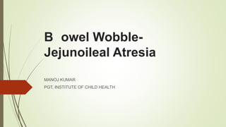 B owel Wobble-
Jejunoileal Atresia
MANOJ KUMAR
PGT, INSTITUTE OF CHILD HEALTH
 