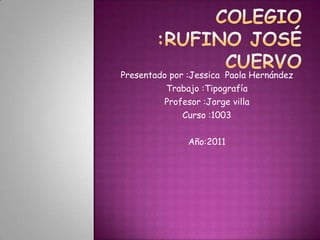 Colegio :Rufino José cuervo Presentado por :Jessica  Paola Hernández Trabajo :Tipografía Profesor :Jorge villa Curso :1003 Año:2011 