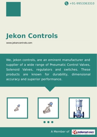+91-9953363310

Jekon Controls
www.jekoncontrols.com

We, jekon controls, are an eminent manufacturer and
supplier of a wide range of Pneumatic Control Valves,
Solenoid

Valves,

products

are

regulators

known

for

and

switches. These

durability,

accuracy and superior performance.

A Member of

dimensional

 
