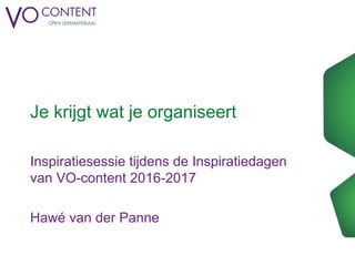 Je krijgt wat je organiseert
Inspiratiesessie tijdens de Inspiratiedagen
van VO-content 2016-2017
Hawé van der Panne
 