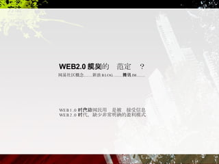 WEB2.0 模糊的规范定义？ 网易社区概念……新浪 BLOG…… 腾讯 IM…… WEB1.0 时代，网民用户是被动接受信息 WEB2.0 时代，缺少非常明确的盈利模式 