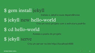 Instala o Jekyll e suas dependências
Cria um novo projeto com a estrutura padrão
Acessa a pasta do projeto
Cria um server no link http://localhost:4000
 