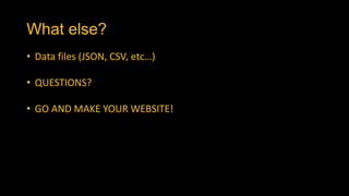 What else?
• Data files (JSON, CSV, etc…)
• QUESTIONS?
• GO AND MAKE YOUR WEBSITE!
 