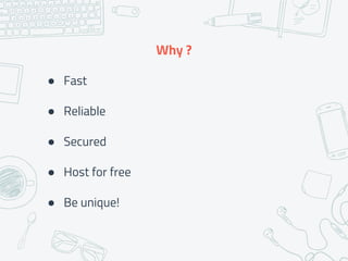 ● Fast
● Reliable
● Secured
● Host for free
● Be unique!
Why ?
 