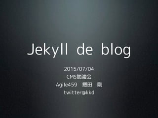 Jekyll de blog
2015/07/04
CMS勉強会
Agile459　懸田　剛
twitter@kkd
 