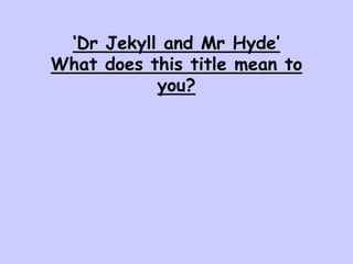 ‘Dr Jekyll and Mr Hyde’
What does this title mean to
you?
 
