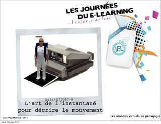 L’art de l'instantané
                    pour décrire le mouvement
  Jean-Paul Moiraud - 2012
                                                Les mondes virtuels en pédagogie

mardi 24 juillet 2012
 