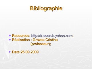 Bibliographie Resources:  http://fr.search.yahoo.com ; Réalisation  : Grozea Cristina (professeur); Date:26.09.2009 