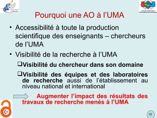 10
Pourquoi une AO à l’UMA
• Accessibilité à toute la production
scientifique des enseignants – chercheurs
de l’UMA
• Visi...