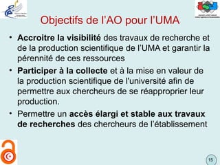 15
Objectifs de l’AO pour l’UMA
• Accroitre la visibilité des travaux de recherche et
de la production scientifique de l’U...