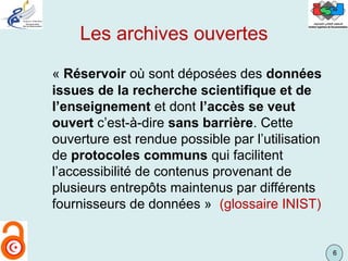 66
Les archives ouvertes
« Réservoir où sont déposées des données
issues de la recherche scientifique et de
l’enseignement...