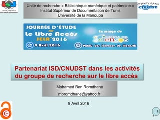 1
1
9 Avril 2016
Partenariat ISD/CNUDST dans les activités
du groupe de recherche sur le libre accès
Unité de recherche « Bibliothèque numérique et patrimoine »
Institut Supérieur de Documentation de Tunis
Université de la Manouba
Mohamed Ben Romdhane
mbromdhane@yahoo.fr
 