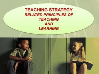 TEACHING STRATEGY
RELATED PRINCIPLES OF
TEACHING
AND
LEARNING
 