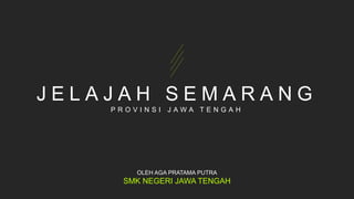 J E L A J A H S E M A R A N G
P R O V I N S I J A W A T E N G A H
OLEH AGA PRATAMA PUTRA
SMK NEGERI JAWA TENGAH
 