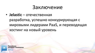 Заключение
• Jelastic – отечественная
  разработка, успешно конкурирующая с
  мировыми лидерами PaaS, и переводящая
  хостинг на новый уровень
 