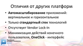 Отличия от других платформ
• Автомасштабирование приложений:
  вертикальное и горизонтальное
• Только стандартный стек технологий
• Отсутствует Vendor Lock-In
• Минимизация действий конечного
  пользователя, OneClick - интерфейс
 