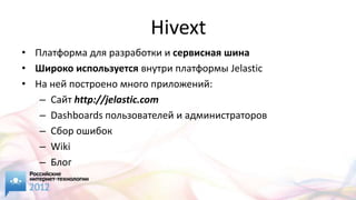 Hivext
• Платформа для разработки и сервисная шина
• Широко используется внутри платформы Jelastic
• На ней построено много приложений:
   – Сайт http://jelastic.com
   – Dashboards пользователей и администраторов
   – Сбор ошибок
   – Wiki
   – Блог
 