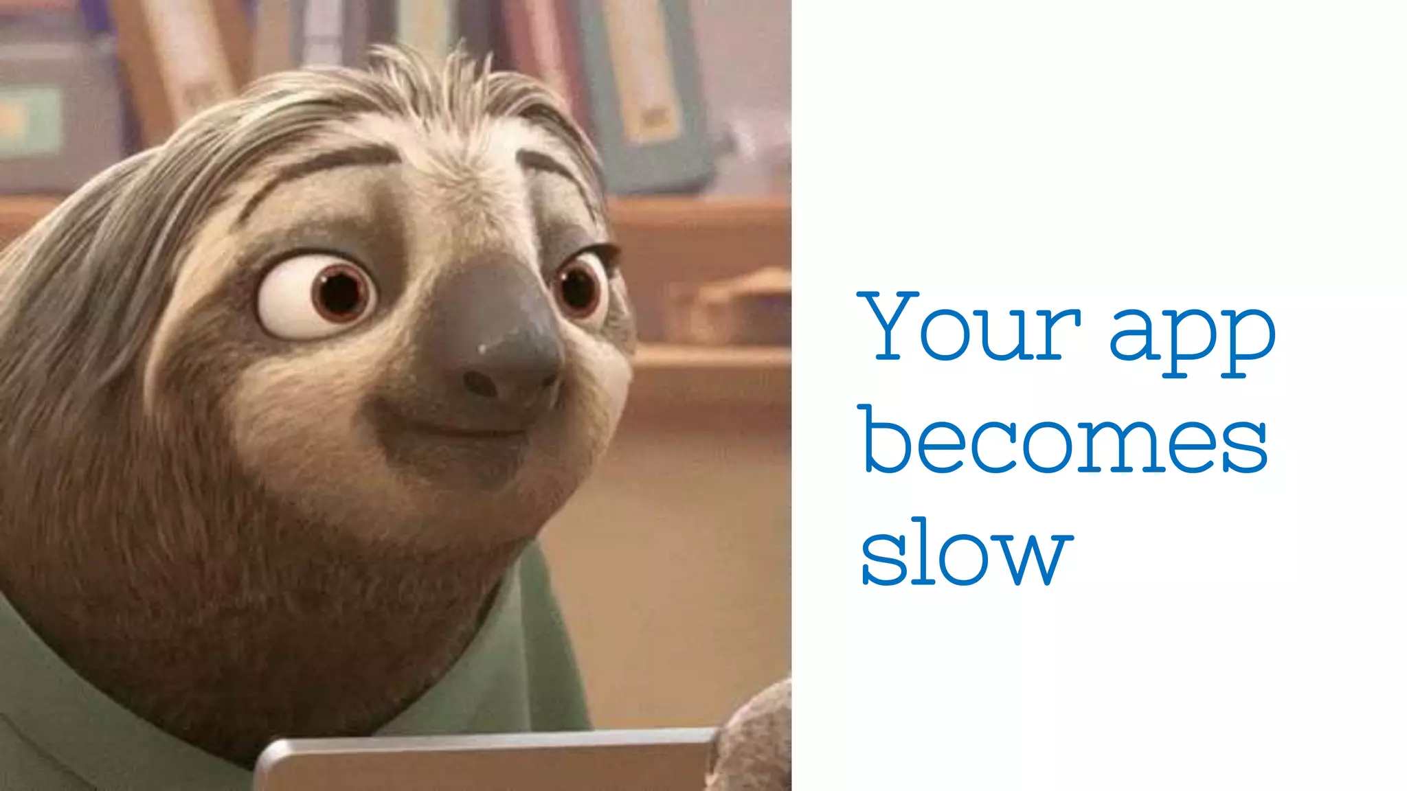 Your app
becomes
slow
 