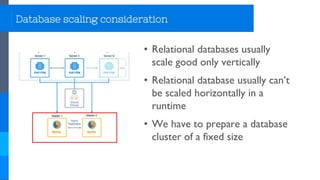 Database scaling consideration
• Relational databases usually
scale good only vertically
• Relational database usually can’t
be scaled horizontally in a
runtime
• We have to prepare a database
cluster of a fixed size
 