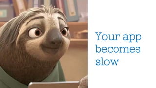 Your app
becomes
slow
 