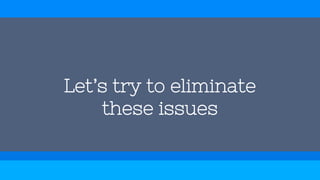 Let’s try to eliminate
these issues
 