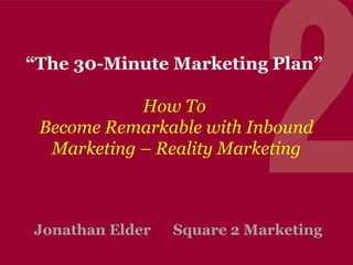 “The 30-Minute Marketing Plan”
How To
Become Remarkable with Inbound
Marketing – Reality Marketing

Jonathan Elder

Square 2 Marketing

 