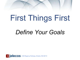First Things First
 Define Your Goals


   | 450 Regency Parkway, Omaha, NE 68114
 