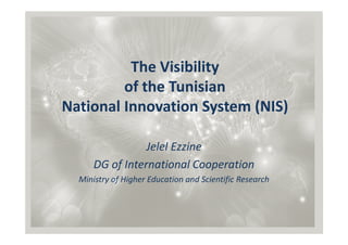 The Visibility
         of the Tunisian
National Innovation System (NIS)

                 Jelel Ezzine
      DG of International Cooperation
  Ministry of Higher Education and Scientific Research
 