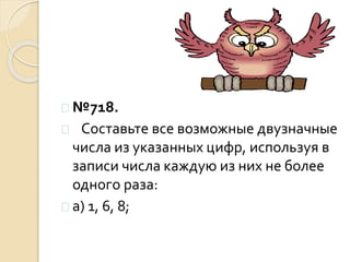  №718.
 Составьте все возможные двузначные
числа из указанных цифр, используя в
записи числа каждую из них не более
одного раза:
 а) 1, 6, 8;
 