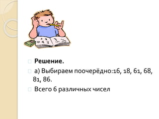  Решение.
 а) Выбираем поочерёдно:16, 18, 61, 68,
81, 86.
 Всего 6 различных чисел
 
