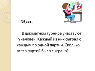  №721.
В шахматном турнире участвуют
9 человек. Каждый из них сыграл с
каждым по одной партии. Сколько
всего партий было сыграно?
 