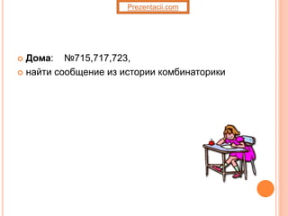  Дома: №715,717,723,
 найти сообщение из истории комбинаторики
Prezentacii.com
 