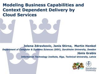 © Giannoulis
Jelena Zdravkovic, Janis Stirna, Martin Henkel
Department of Computer & Systems Sciences (DSV), Sorckholm University, Sweden
Jānis Grabis
Information Technology Institute, Riga, Technical University, Latvia
Modeling Business Capabilities and
Context Dependent Delivery by
Cloud Services
 