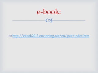 
 http://ebook2013.etwinning.net/en/pub/index.htm
e-book:
 