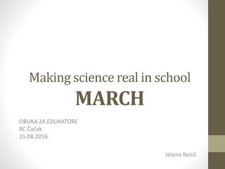 Making science real in school
MARCH
OBUKA ZA EDUKATORE
RC Čačak
25.08.2016
Jelena Kenić
 