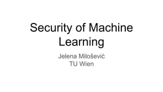 Security of Machine
Learning
Jelena Milošević
TU Wien
 