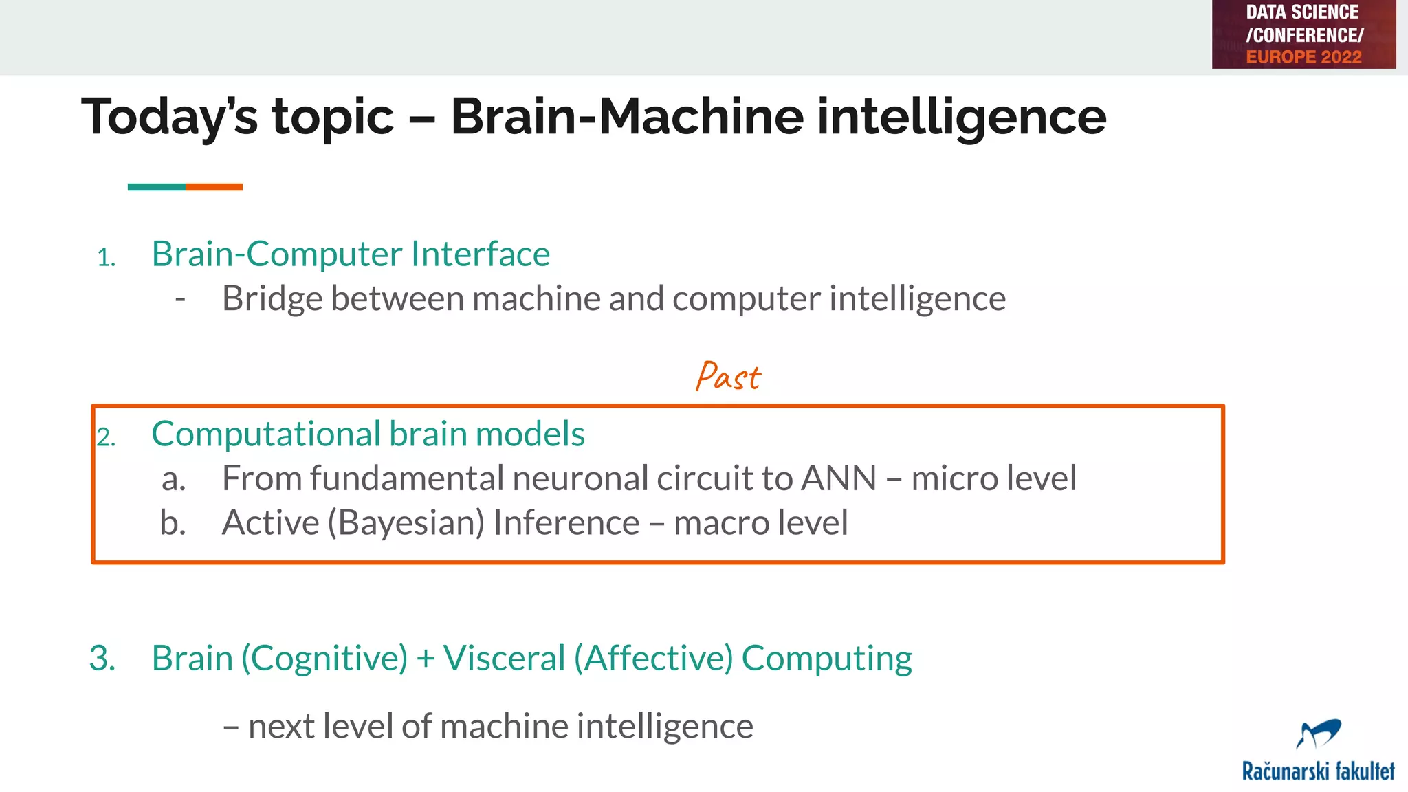 Today’s topic – Brain-Machine intelligence
1. Brain-Computer Interface
- Bridge between machine and computer intelligence
2. Computational brain models
a. From fundamental neuronal circuit to ANN – micro level
b. Active (Bayesian) Inference – macro level
3. Brain (Cognitive) + Visceral (Affective) Computing
– next level of machine intelligence
Past
 