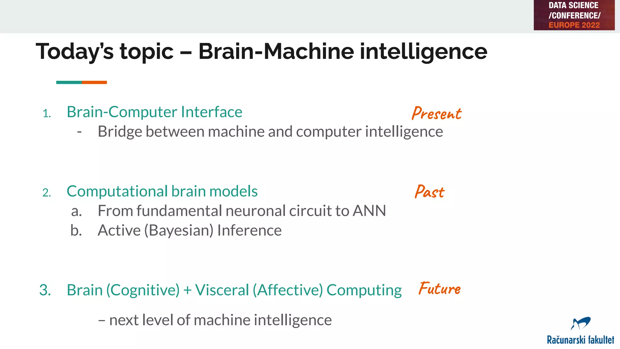Today’s topic – Brain-Machine intelligence
1. Brain-Computer Interface
- Bridge between machine and computer intelligence
2. Computational brain models
a. From fundamental neuronal circuit to ANN
b. Active (Bayesian) Inference
3. Brain (Cognitive) + Visceral (Affective) Computing
– next level of machine intelligence
Present
Past
Future
 