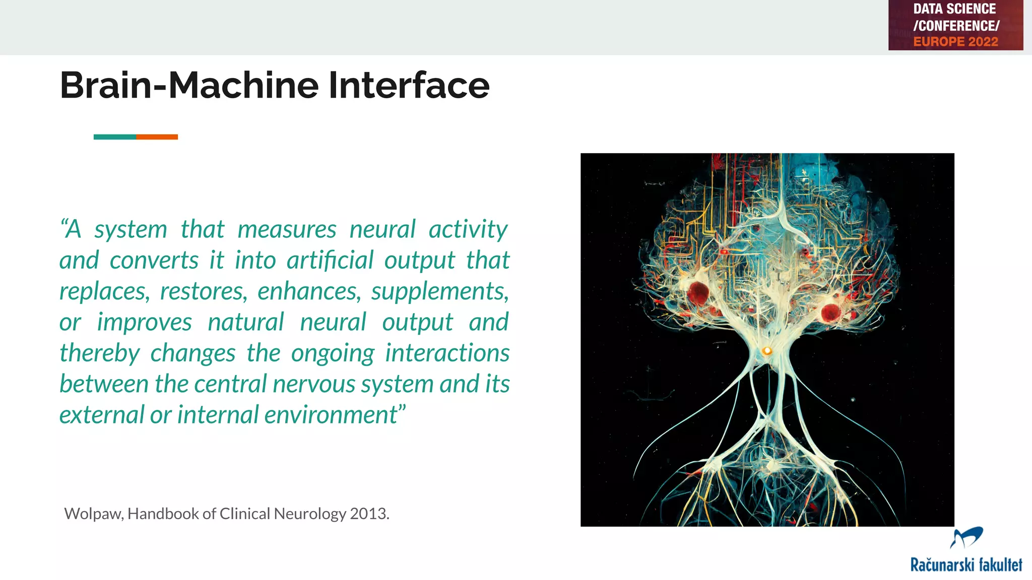 Brain-Machine Interface
“A system that measures neural activity
and converts it into artiﬁcial output that
replaces, restores, enhances, supplements,
or improves natural neural output and
thereby changes the ongoing interactions
between the central nervous system and its
external or internal environment”
Wolpaw, Handbook of Clinical Neurology 2013.
 