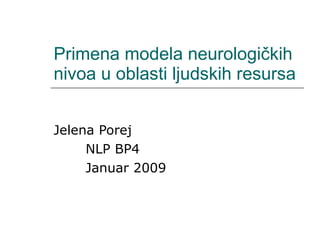 Primena  modela  neurologi čkih nivoa u oblasti ljudskih resursa Jelena Porej NLP BP4 Januar 2009 