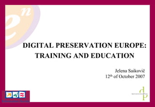 2007-10-22 1
DIGITAL PRESERVATION EUROPE:
TRAINING AND EDUCATION
Jelena Saikovič
12th of October 2007
 