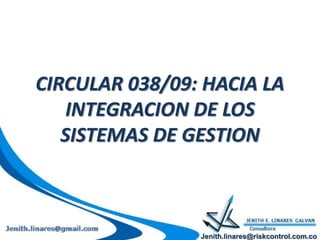 CIRCULAR 038/09: HACIA LA
INTEGRACION DE LOS
SISTEMAS DE GESTION
Jenith.linares@riskcontrol.com.co
 