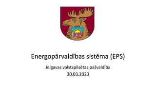 Energopārvaldības sistēma (EPS)
Jelgavas valstspilsētas pašvaldība
30.03.2023
 