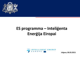 ES programma – Inteliģenta
      Enerģija Eiropai



                      Jelgava, 06.03.2013.
 